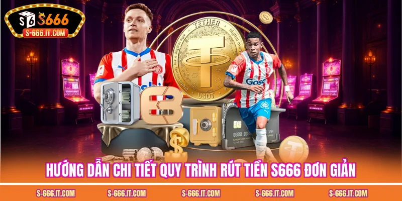 Hướng dẫn chi tiết quy trình rút tiền S666 đơn giản