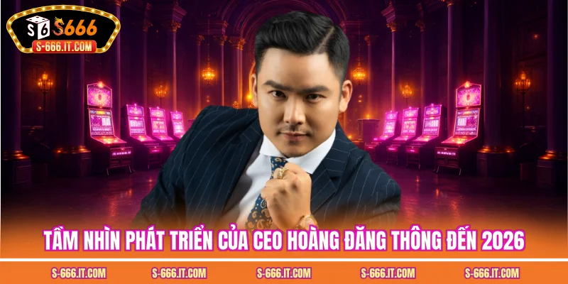 Tầm nhìn phát triển của ceo hoàng đăng thông đến 2026