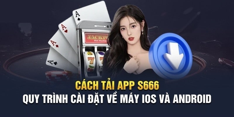 Quy trình tải và cài đặt S666 app về máy